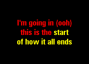 I'm going in (ooh)

this is the start
of how it all ends