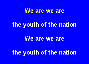 We are we are
the youth of the nation

We are we are

the youth of the nation