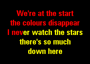 We're at the start
the colours disappear

I never watch the stars
there's so much
down here
