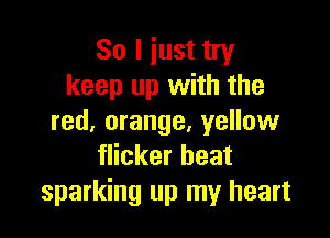 So I iust try
keep up with the

red, orange, yellow
flicker beat
sparking up my heart