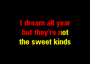 I dream all year

but they're not
the sweet kinds