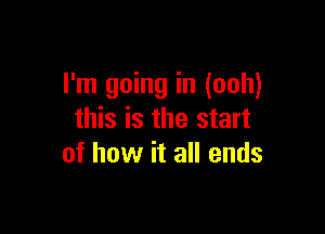 I'm going in (ooh)

this is the start
of how it all ends