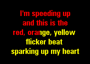 I'm speeding up
and this is the

red. orange, yellow
flicker beat
sparking up my heart