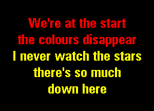 We're at the start
the colours disappear

I never watch the stars
there's so much
down here