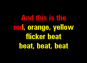 And this is the
red, orange, yellow

flicker heat
heat, heat, heat