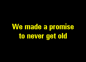 We made a promise

to never get old