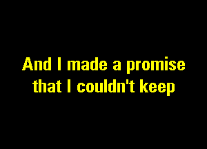 And I made a promise

that I couldn't keep