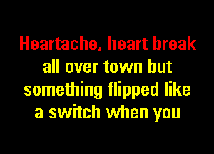 Heartache, heart break
all over town but
something flipped like
a switch when you