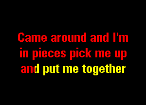 Came around and I'm

in pieces pick me up
and put me together