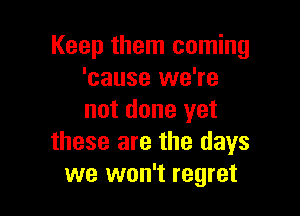 Keep them coming
'cause we're

not done yet
these are the days
we won't regret