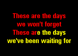 These are the days
we won't forget

These are the days
we've been waiting for