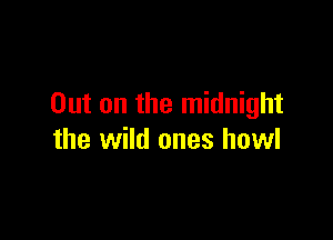 Out on the midnight

the wild ones howl