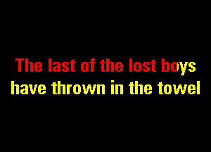The last of the lost boys

have thrown in the towel