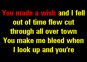 You made a wish and I fell
out of time flew cut
through all over town
You make me bleed when
I look up and you're