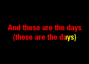 And these are the days

(these are the days)