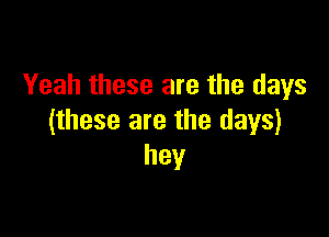 Yeah these are the days

(these are the days)
hey