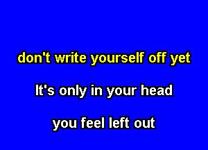 don't write yourself off yet

It's only in your head

you feel left out