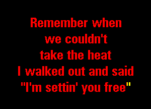 Remember when
we couldn't

take the heat
I walked out and said
I'm settin' you free