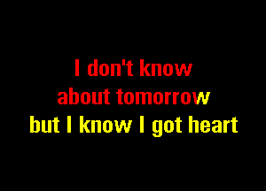 I don't know

about tomorrow
but I know I got heart