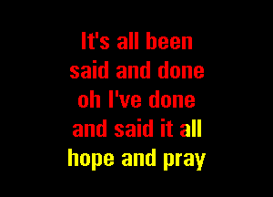 It's all been
said and done

oh I've done
and said it all
hope and pray