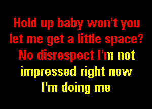 Hold up baby won't you
let me get a little space?
No disrespect I'm not
impressed right now
I'm doing me