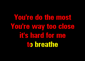You're do the most
You're way too close

it's hard for me
to breathe