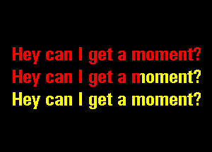 Hey can I get a moment?
Hey can I get a moment?
Hey can I get a moment?