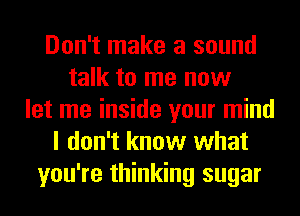 Don't make a sound
talk to me now
let me inside your mind
I don't know what
you're thinking sugar