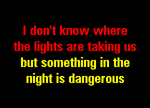 I don't know where
the lights are taking us
but something in the
night is dangerous