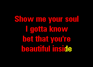 Show me your soul
I gotta know

bet that you're
beautiful inside