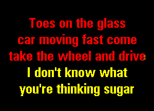 Toes on the glass
car moving fast come
take the wheel and drive
I don't know what
you're thinking sugar