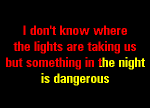I don't know where
the lights are taking us
but something in the night
is dangerous