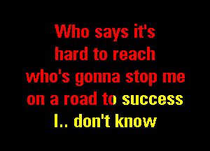Who says it's
hard to reach

who's gonna stop me
on a road to success
I.. don't know