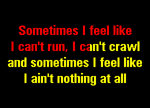 Sometimes I feel like
I can't run, I can't crawl
and sometimes I feel like
I ain't nothing at all