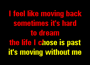 I feel like moving back
sometimes it's hard
to dream
the life I chose is past
it's moving without me