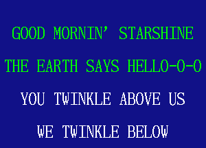 GOOD MORNIW STARSHINE
THE EARTH SAYS HELLO-O-O
YOU TWINKLE ABOVE US
WE TWINKLE BELOW