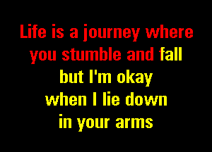 Life is a iourney where
you stumble and fall

but I'm okay
when I lie down
in your arms