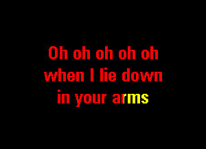 Oh oh oh oh oh

when I lie down
in your arms