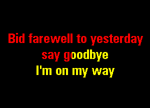 Bid farewell to yesterday

say goodbye
I'm on my way