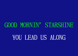 GOOD MORNIW STARSHINE
YOU LEAD US ALONG