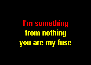 I'm something

from nothing
you are my fuse