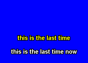 this is the last time

this is the last time now