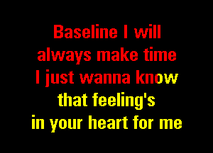 Baseline I will
always make time
I iust wanna know

that feeling's

in your heart for me