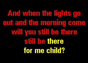 And when the lights go
out and the morning come
will you still be there
still be there
for me child?