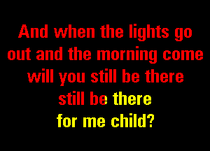And when the lights go
out and the morning come
will you still be there
still be there
for me child?
