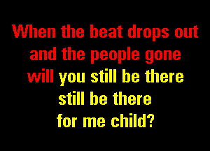 When the heat drops out
and the people gone

will you still be there
still be there
for me child?