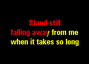 Stand still

falling away from me
when it takes so long