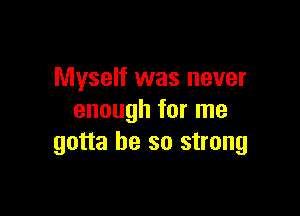 Myself was never

enough for me
gotta be so strong