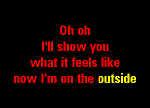 Oh oh
I'll show you

what it feels like
now I'm on the outside