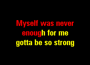 Myself was never

enough for me
gotta be so strong